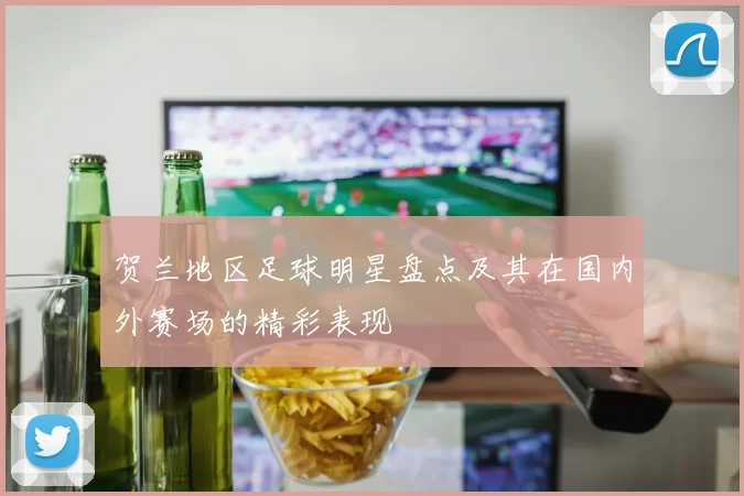 贺兰地区足球明星盘点及其在国内外赛场的精彩表现