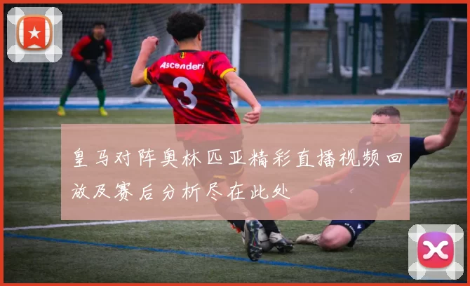 皇马对阵奥林匹亚精彩直播视频回放及赛后分析尽在此处