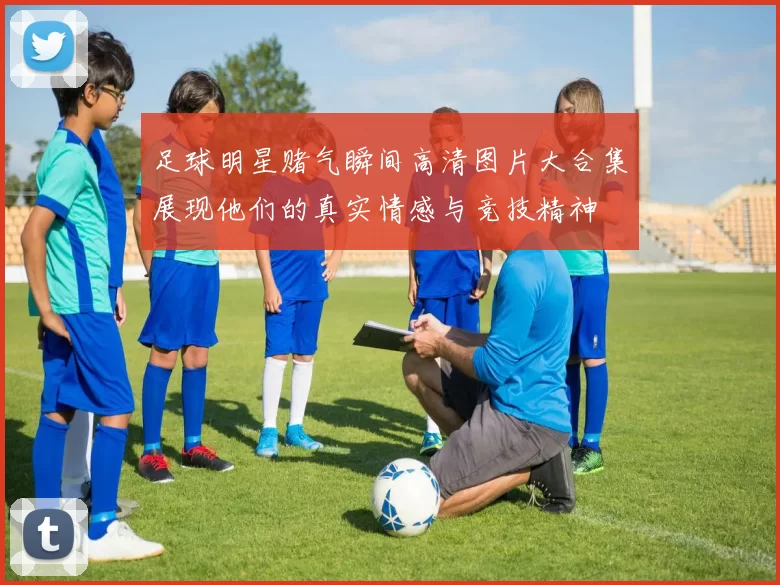 足球明星赌气瞬间高清图片大合集展现他们的真实情感与竞技精神