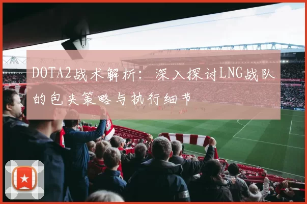 DOTA2战术解析：深入探讨LNG战队的包夹策略与执行细节
