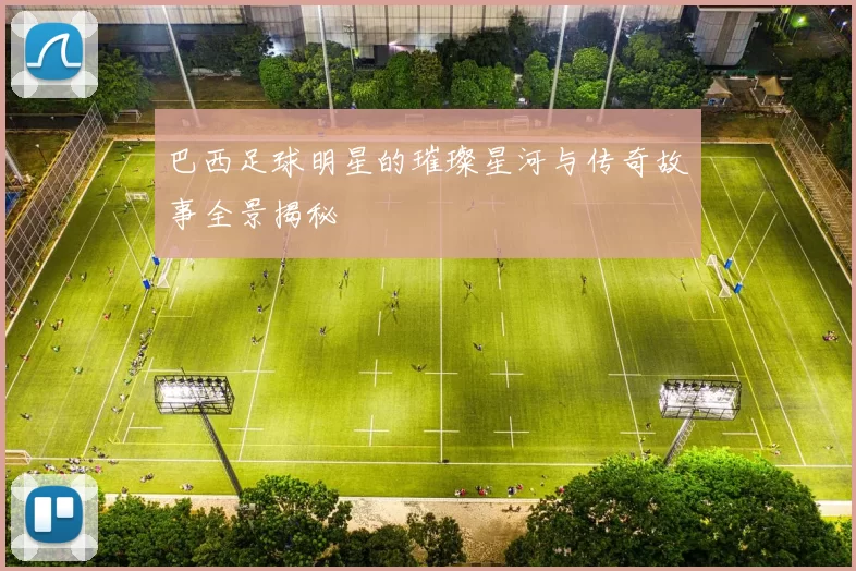 巴西足球明星的璀璨星河与传奇故事全景揭秘