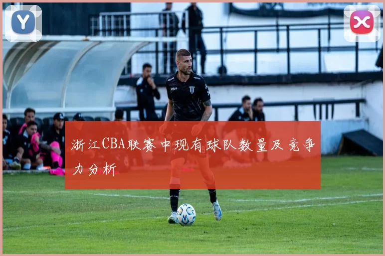 浙江CBA联赛中现有球队数量及竞争力分析