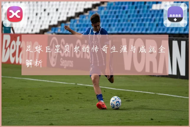 足球巨星贝尔的传奇生涯与成就全解析