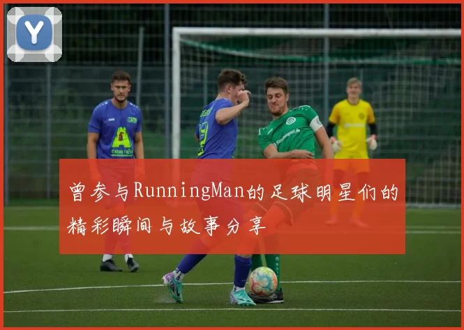 曾参与RunningMan的足球明星们的精彩瞬间与故事分享