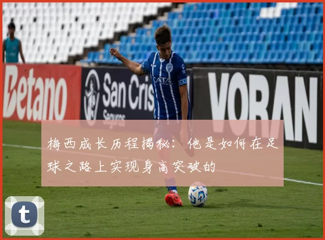 梅西成长历程揭秘：他是如何在足球之路上实现身高突破的