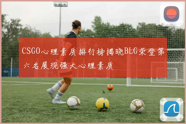 CSGO心理素质排行榜揭晓BLG荣登第六名展现强大心理素质