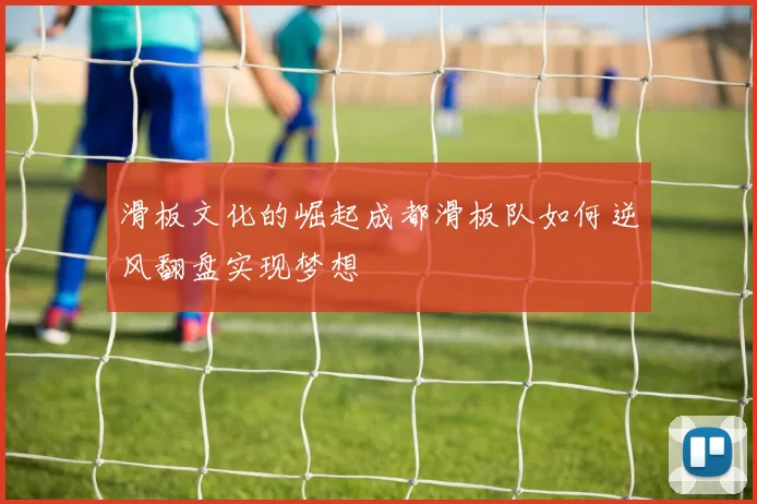 滑板文化的崛起成都滑板队如何逆风翻盘实现梦想