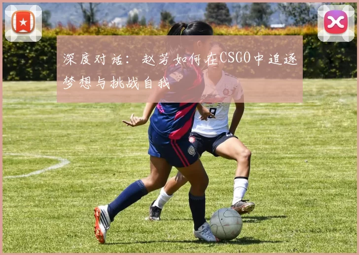 深度对话：赵芳如何在CSGO中追逐梦想与挑战自我