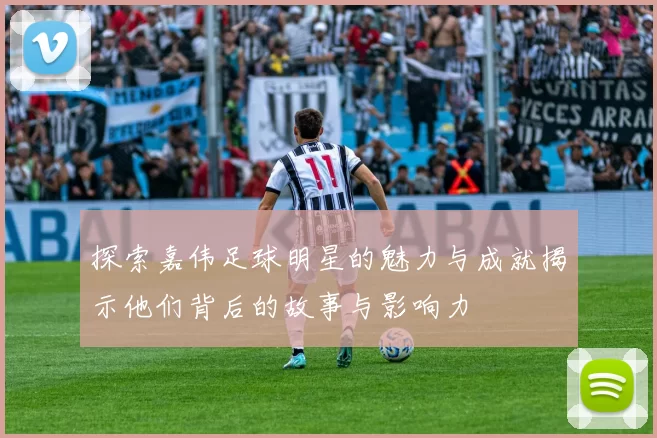 探索嘉伟足球明星的魅力与成就揭示他们背后的故事与影响力