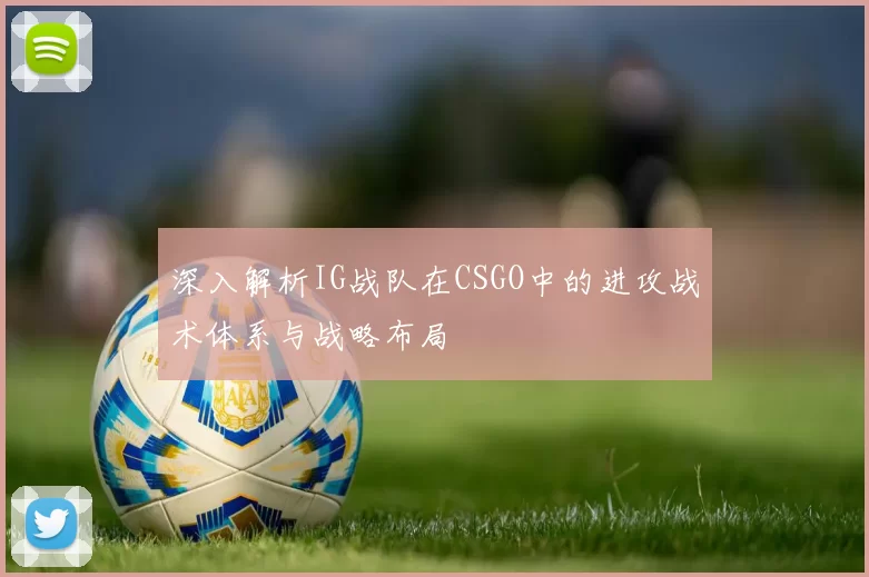 深入解析IG战队在CSGO中的进攻战术体系与战略布局