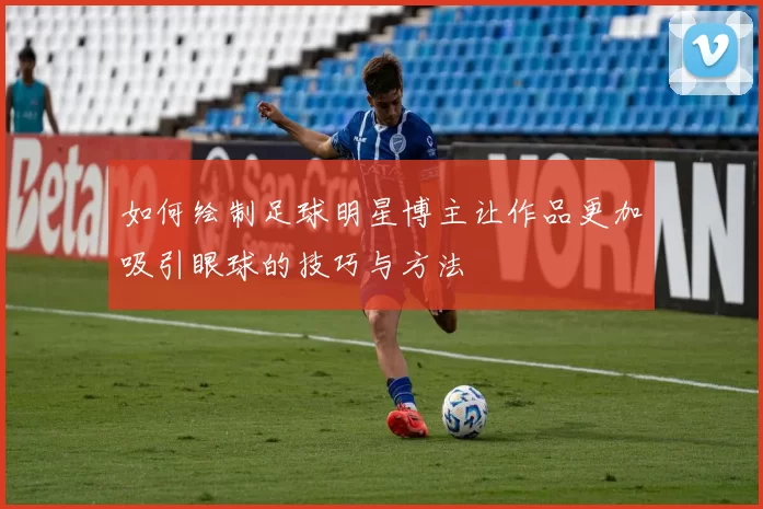 如何绘制足球明星博主让作品更加吸引眼球的技巧与方法