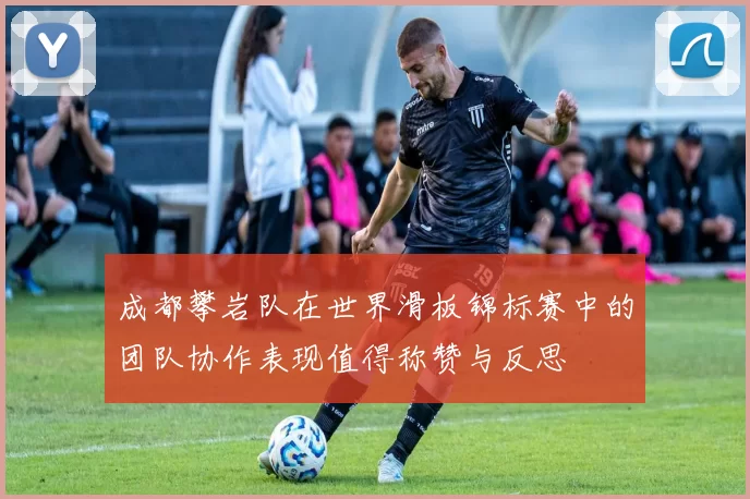 成都攀岩队在世界滑板锦标赛中的团队协作表现值得称赞与反思