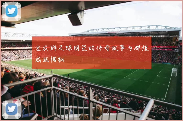 金发辫足球明星的传奇故事与辉煌成就揭秘