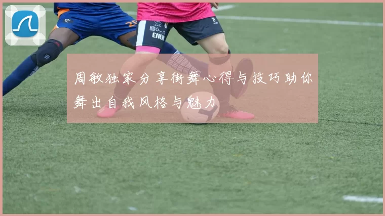 周敏独家分享街舞心得与技巧助你舞出自我风格与魅力