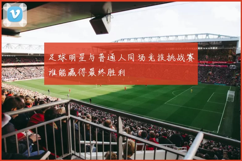 足球明星与普通人同场竞技挑战赛谁能赢得最终胜利