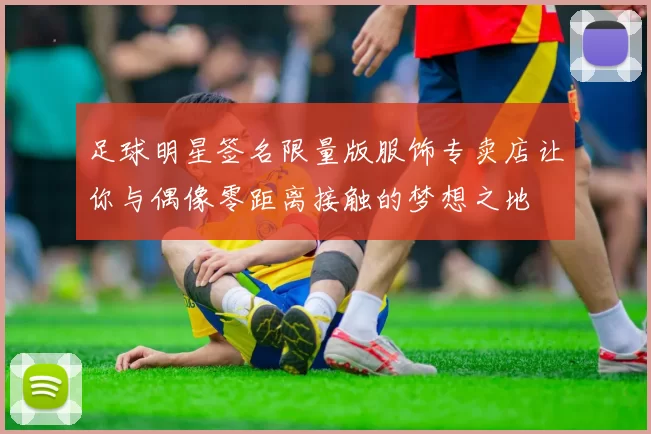 足球明星签名限量版服饰专卖店让你与偶像零距离接触的梦想之地