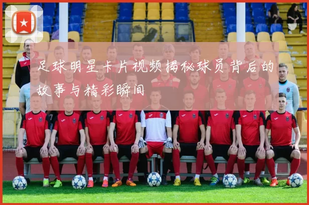 足球明星卡片视频揭秘球员背后的故事与精彩瞬间