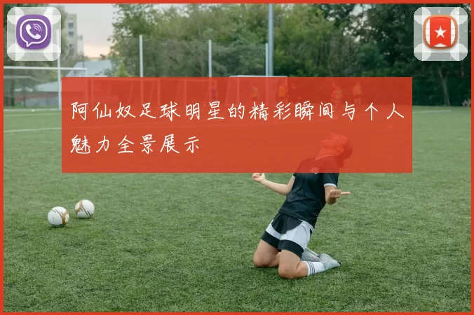 阿仙奴足球明星的精彩瞬间与个人魅力全景展示
