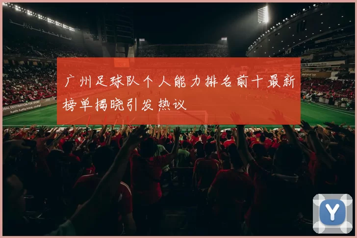 广州足球队个人能力排名前十最新榜单揭晓引发热议