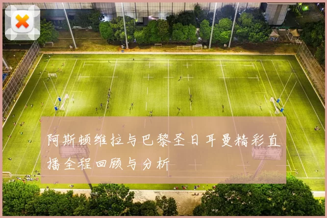 阿斯顿维拉与巴黎圣日耳曼精彩直播全程回顾与分析