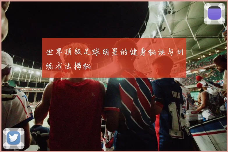 世界顶级足球明星的健身秘诀与训练方法揭秘