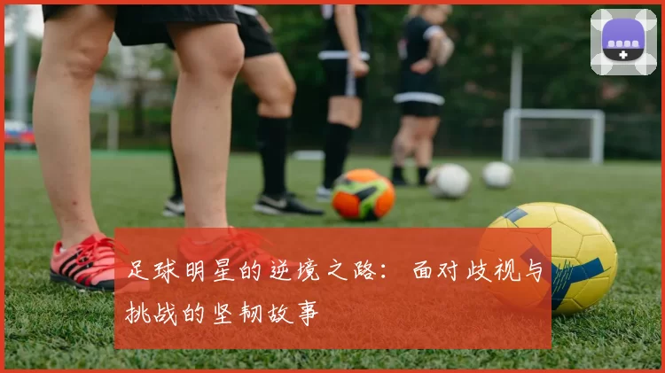 足球明星的逆境之路：面对歧视与挑战的坚韧故事