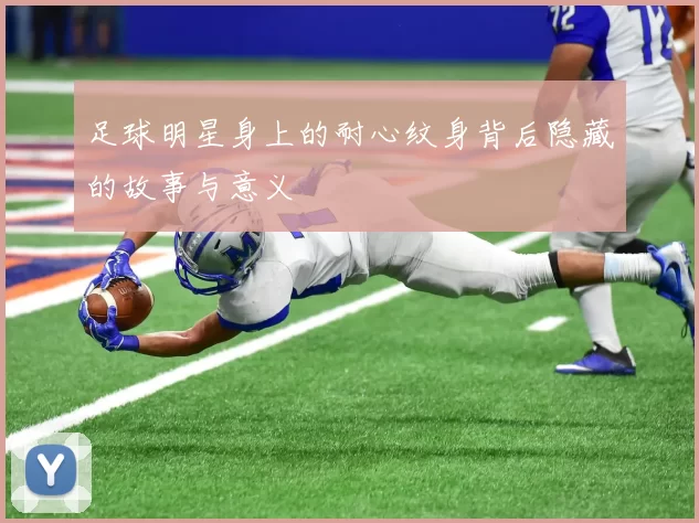 足球明星身上的耐心纹身背后隐藏的故事与意义