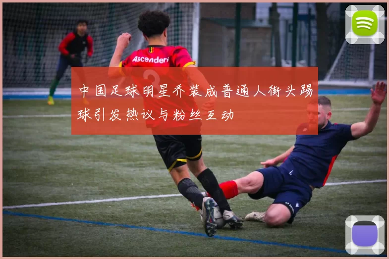 中国足球明星乔装成普通人街头踢球引发热议与粉丝互动