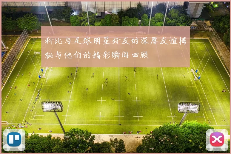 科比与足球明星好友的深厚友谊揭秘与他们的精彩瞬间回顾