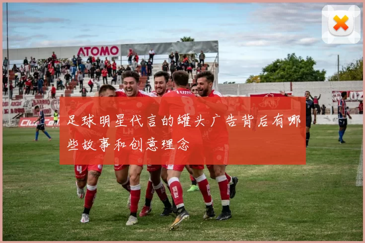 足球明星代言的罐头广告背后有哪些故事和创意理念