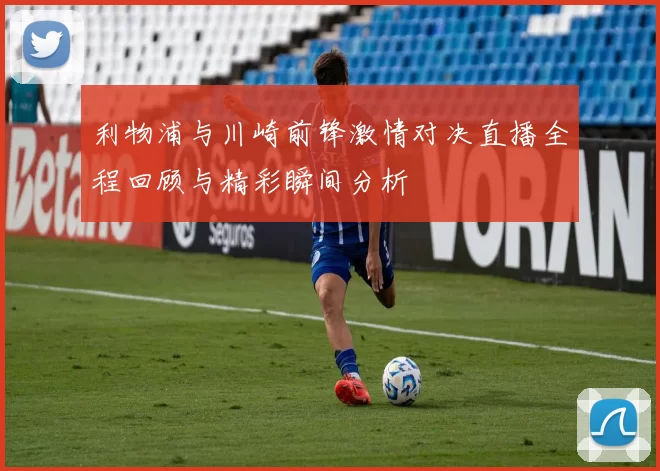 利物浦与川崎前锋激情对决直播全程回顾与精彩瞬间分析