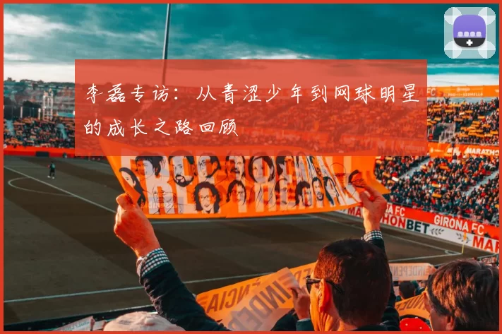 李磊专访：从青涩少年到网球明星的成长之路回顾