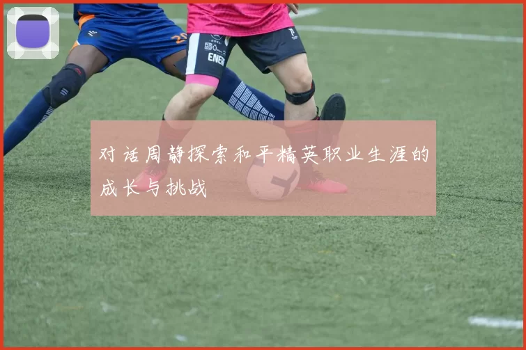 对话周静探索和平精英职业生涯的成长与挑战