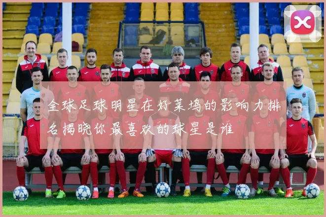 全球足球明星在好莱坞的影响力排名揭晓你最喜欢的球星是谁