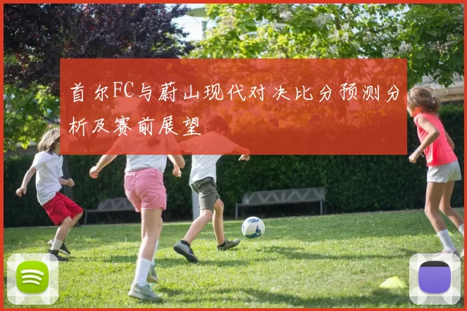 首尔FC与蔚山现代对决比分预测分析及赛前展望