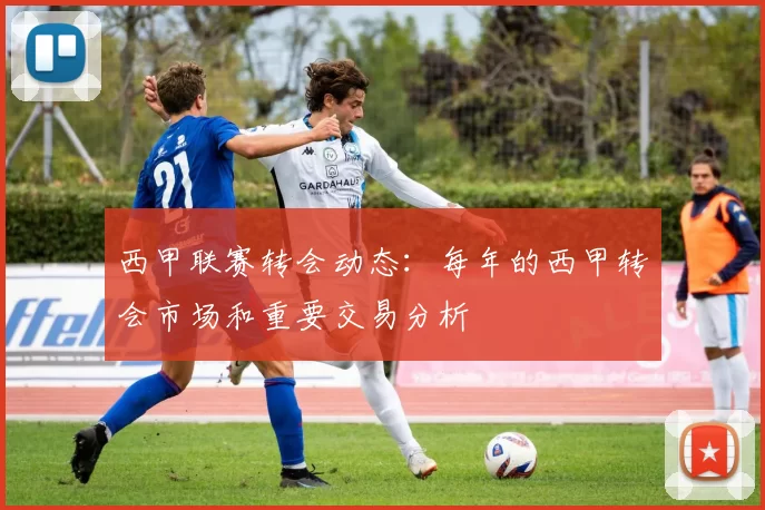 西甲联赛转会动态：每年的西甲转会市场和重要交易分析