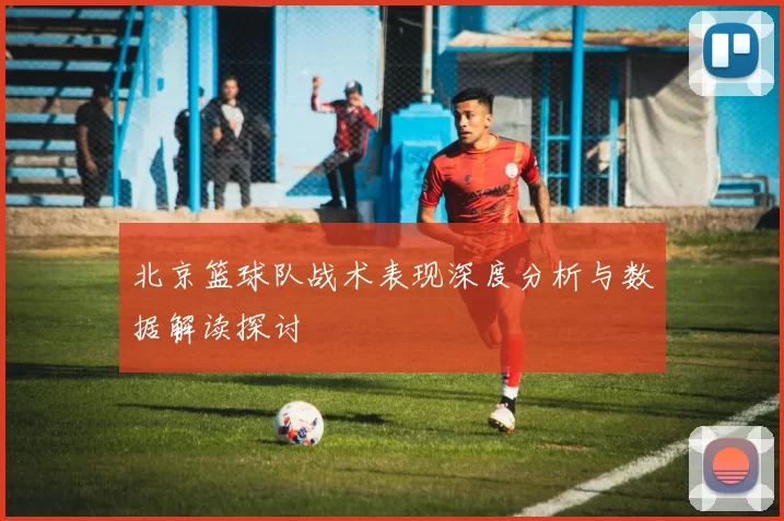 北京篮球队战术表现深度分析与数据解读探讨