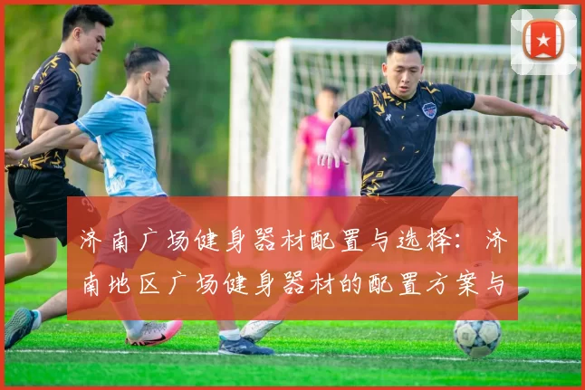 济南广场健身器材配置与选择：济南地区广场健身器材的配置方案与选购建议