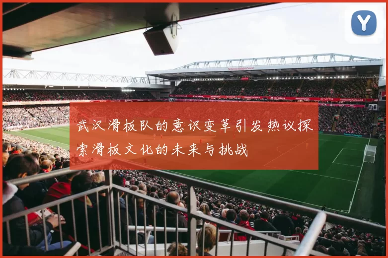 武汉滑板队的意识变革引发热议探索滑板文化的未来与挑战