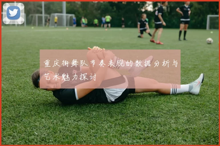 重庆街舞队节奏表现的数据分析与艺术魅力探讨