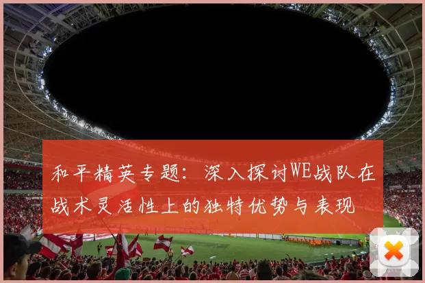 和平精英专题：深入探讨WE战队在战术灵活性上的独特优势与表现