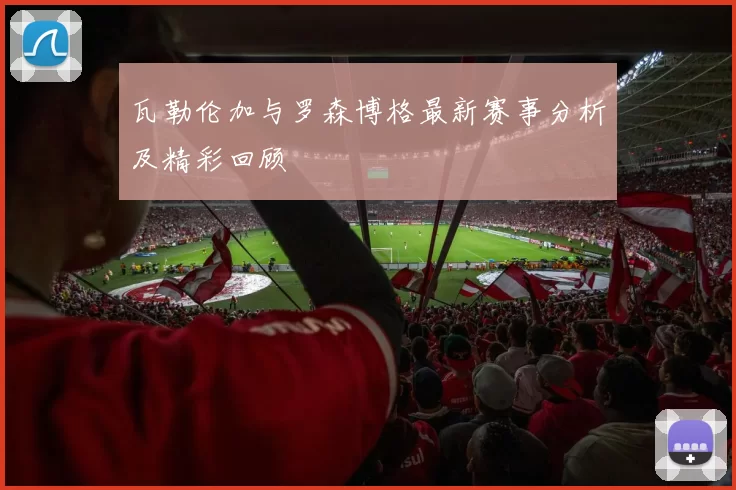 瓦勒伦加与罗森博格最新赛事分析及精彩回顾