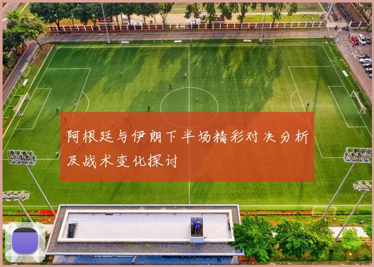 阿根廷与伊朗下半场精彩对决分析及战术变化探讨