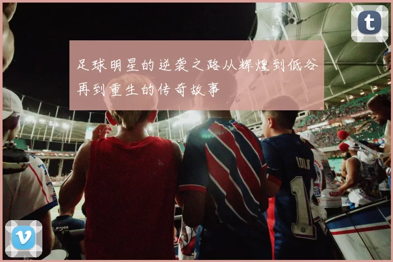 足球明星的逆袭之路从辉煌到低谷再到重生的传奇故事