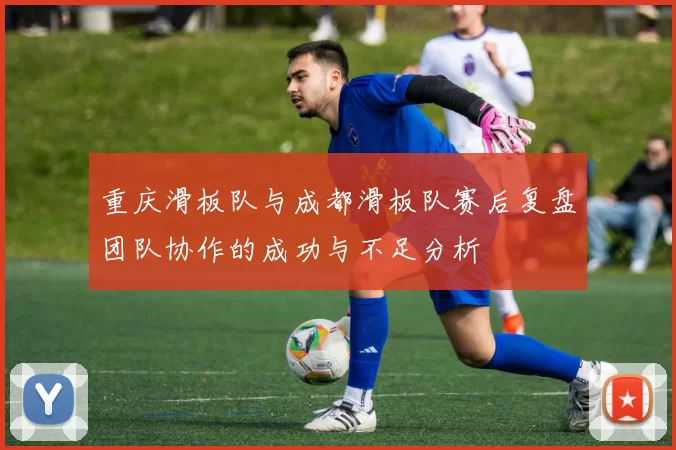 重庆滑板队与成都滑板队赛后复盘团队协作的成功与不足分析