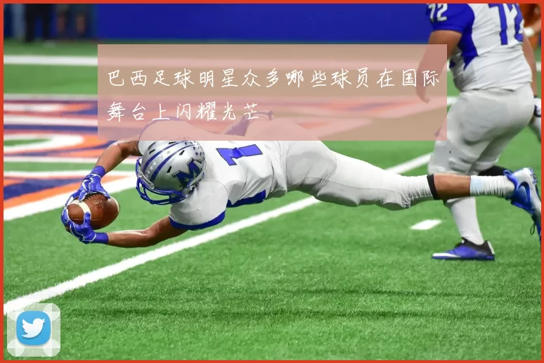 巴西足球明星众多哪些球员在国际舞台上闪耀光芒