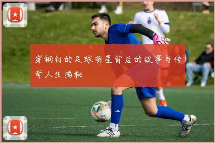 穿钢钉的足球明星背后的故事与传奇人生揭秘