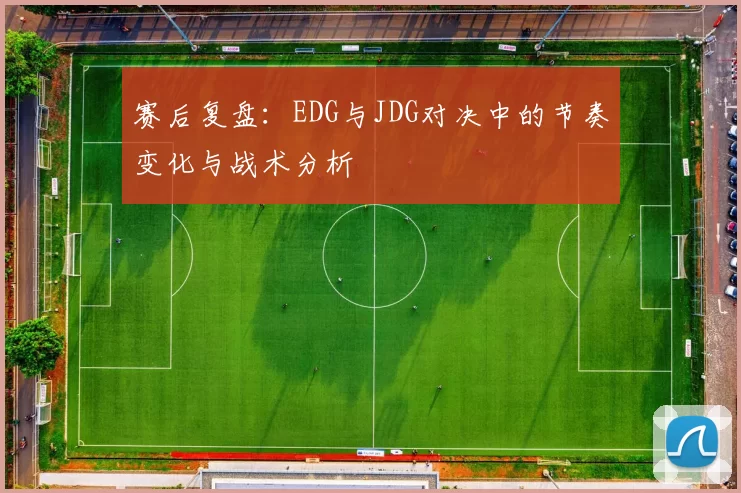 赛后复盘：EDG与JDG对决中的节奏变化与战术分析
