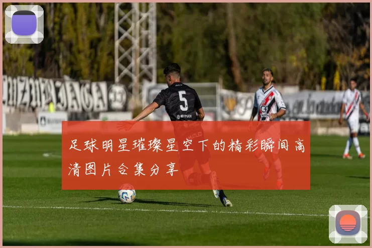 足球明星璀璨星空下的精彩瞬间高清图片合集分享