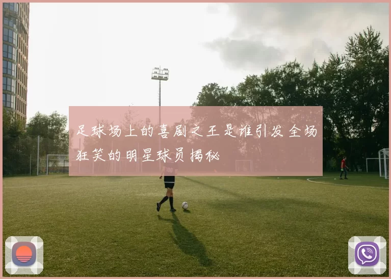 足球场上的喜剧之王是谁引发全场狂笑的明星球员揭秘